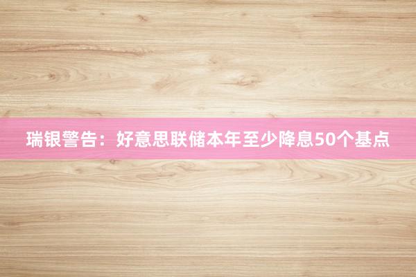 瑞银警告：好意思联储本年至少降息50个基点